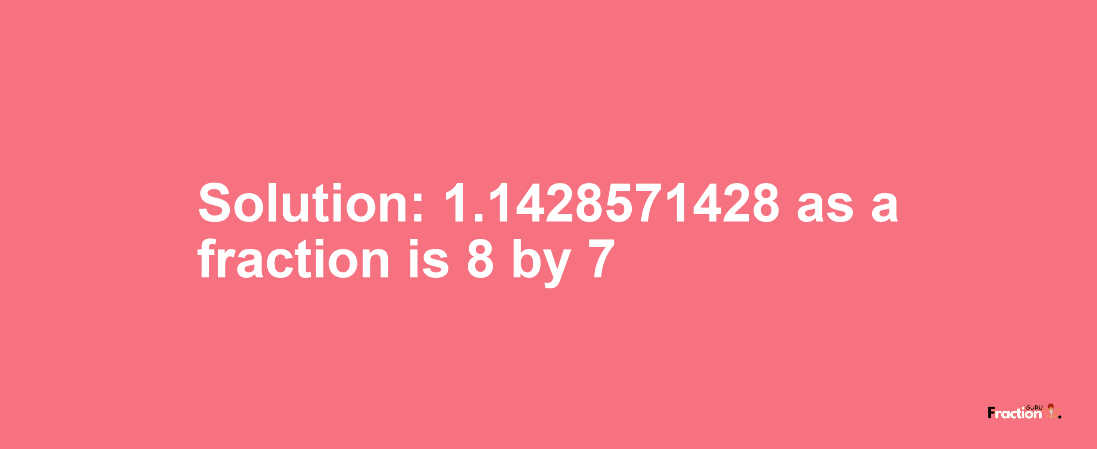 Solution:1.1428571428 as a fraction is 8/7